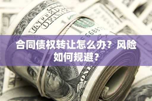 武汉合同债权转让怎么办？风险如何规避？
