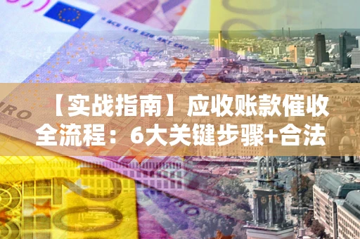 武汉【实战指南】应收账款催收全流程：6大关键步骤+合法回款技巧