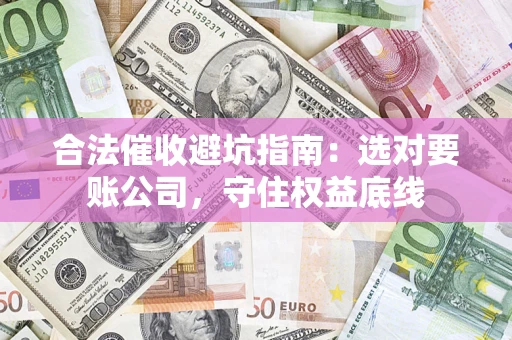 武汉合法催收避坑指南：选对要账公司，守住权益底线