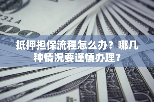 武汉抵押担保流程怎么办？哪几种情况要谨慎办理？