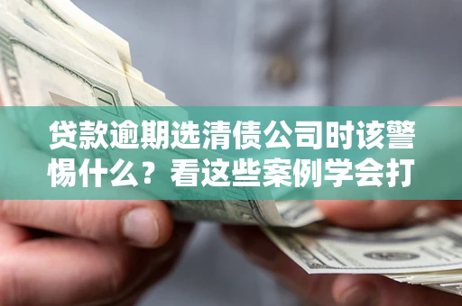 武汉贷款逾期选清债公司时该警惕什么？看这些案例学会打翻身仗