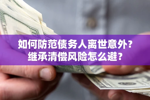 武汉如何防范债务人离世意外？继承清偿风险怎么避？