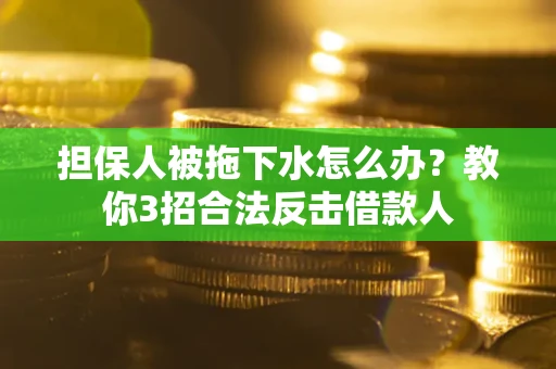 武汉担保人被拖下水怎么办？教你3招合法反击借款人