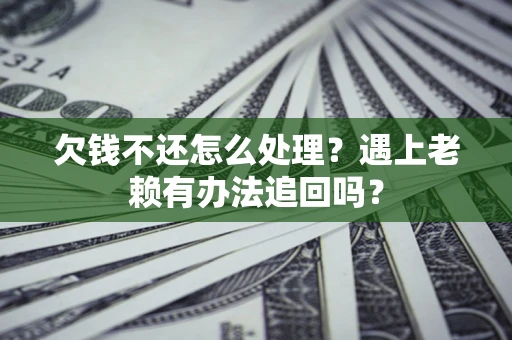 武汉欠钱不还怎么处理？遇上老赖有办法追回吗？