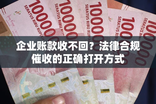 武汉企业账款收不回？法律合规催收的正确打开方式