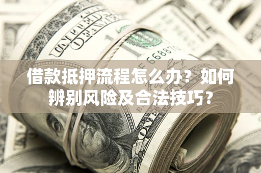 武汉借款抵押流程怎么办？如何辨别风险及合法技巧？