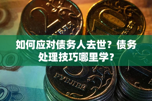 武汉如何应对债务人去世？债务处理技巧哪里学？