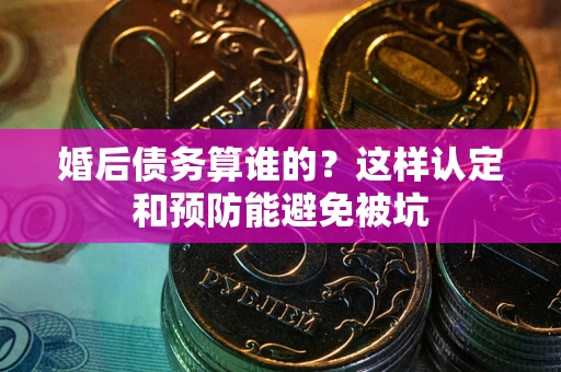 武汉婚后债务算谁的？这样认定和预防能避免被坑