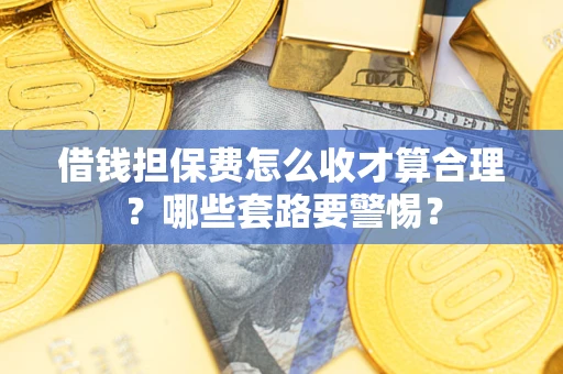 武汉借钱担保费怎么收才算合理？哪些套路要警惕？