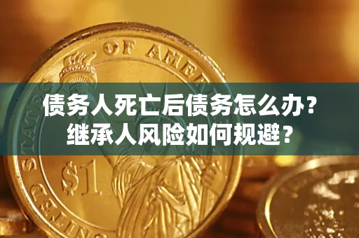 武汉债务人死亡后债务怎么办？继承人风险如何规避？