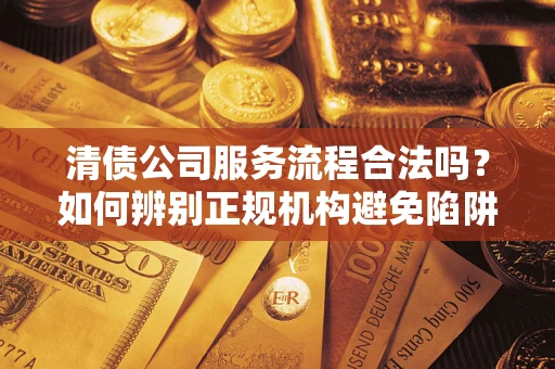 武汉清债公司服务流程合法吗？如何辨别正规机构避免陷阱？