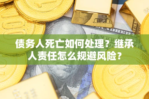 武汉债务人死亡如何处理？继承人责任怎么规避风险？