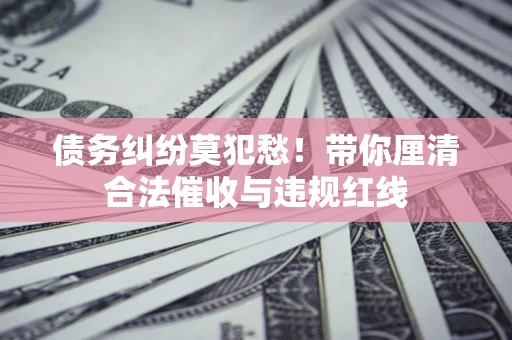武汉债务纠纷莫犯愁！带你厘清合法催收与违规红线