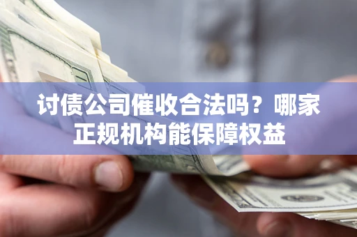 武汉讨债公司催收合法吗？哪家正规机构能保障权益