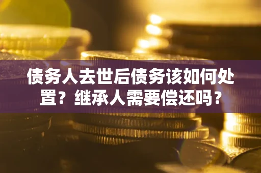 武汉债务人去世后债务该如何处置？继承人需要偿还吗？