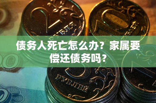 武汉债务人死亡怎么办？家属要偿还债务吗？
