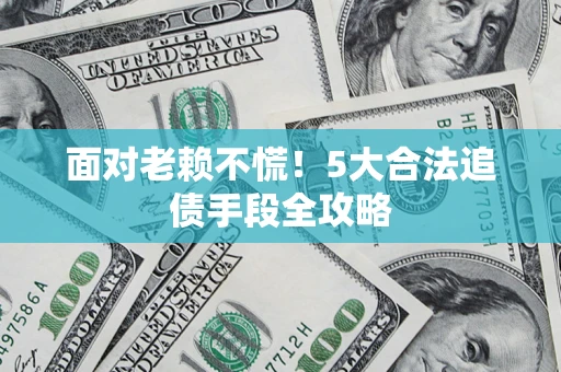 武汉面对老赖不慌！5大合法追债手段全攻略