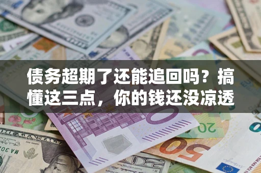 武汉债务超期了还能追回吗？搞懂这三点，你的钱还没凉透