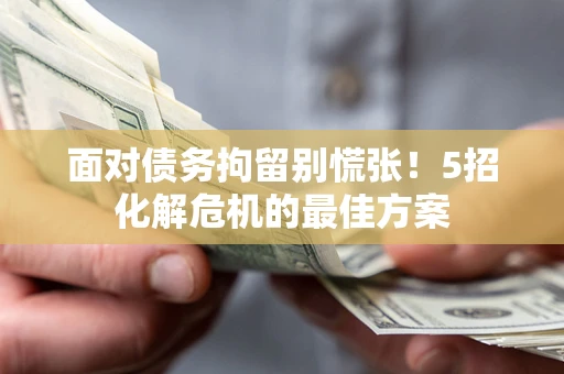 武汉面对债务拘留别慌张！5招化解危机的最佳方案
