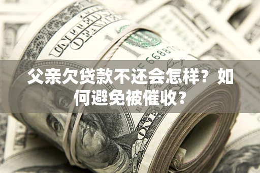 武汉父亲欠贷款不还会怎样？如何避免被催收？