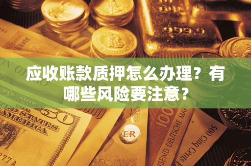 武汉应收账款质押怎么办理？有哪些风险要注意？