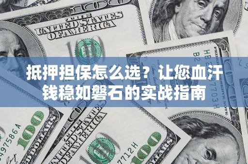 武汉抵押担保怎么选？让您血汗钱稳如磐石的实战指南