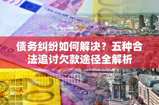 武汉债务纠纷如何解决？五种合法追讨欠款途径全解析