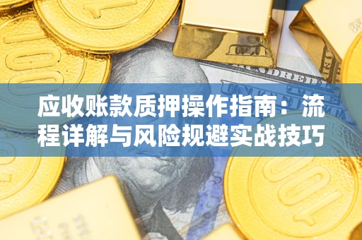 武汉应收账款质押操作指南:流程详解与风险规避实战技巧 武汉应收账款质押操作指南:流程详解与风险规避实战技巧