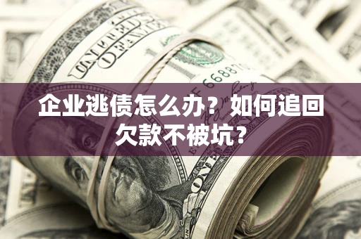 武汉企业逃债怎么办？如何追回欠款不被坑？
