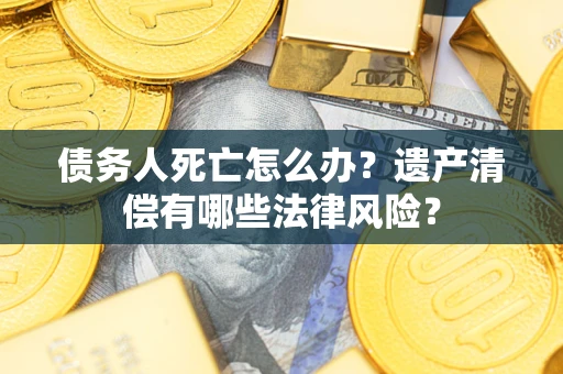 武汉债务人死亡怎么办？遗产清偿有哪些法律风险？