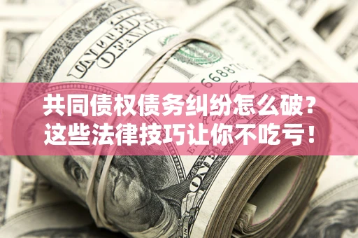 武汉共同债权债务纠纷怎么破？这些法律技巧让你不吃亏！