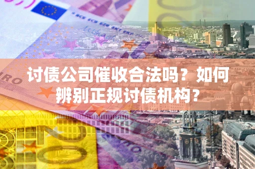 武汉讨债公司催收合法吗？如何辨别正规讨债机构？