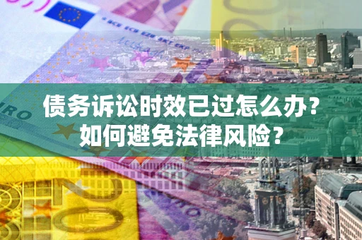 武汉债务诉讼时效已过怎么办？如何避免法律风险？