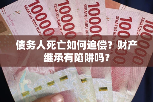 武汉债务人死亡如何追偿？财产继承有陷阱吗？