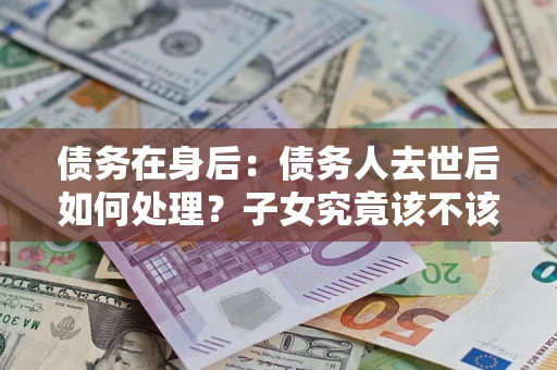 武汉债务在身后：债务人去世后如何处理？子女究竟该不该还钱？