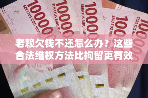 武汉老赖欠钱不还怎么办？这些合法维权方法比拘留更有效