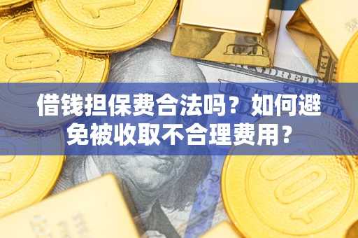 武汉借钱担保费合法吗？如何避免被收取不合理费用？