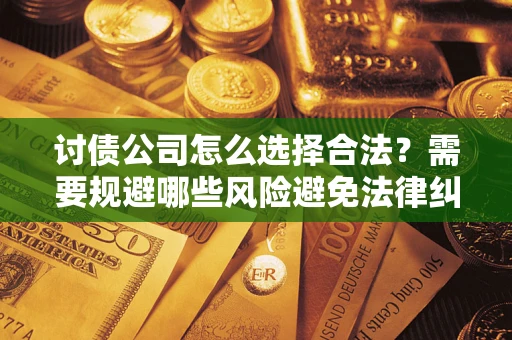 武汉讨债公司怎么选择合法?需要规避哪些风险避免法律纠纷? 武汉讨债公司怎么选择合法?需要规避哪些风险避免法律纠纷?