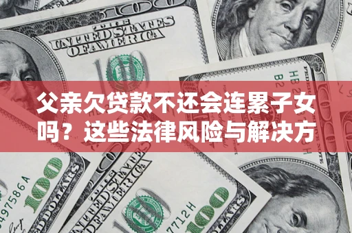 武汉父亲欠贷款不还会连累子女吗？这些法律风险与解决方法要早知道！
