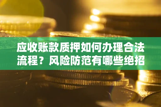 武汉应收账款质押如何办理合法流程？风险防范有哪些绝招？
