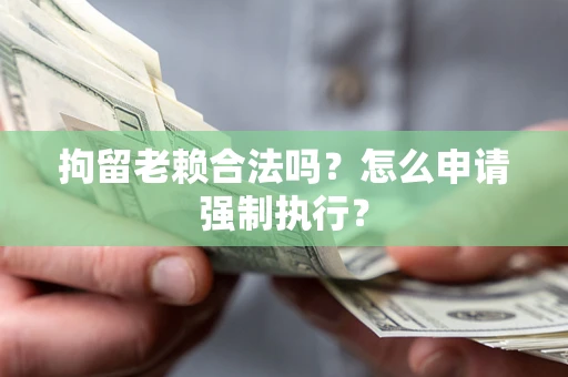 武汉拘留老赖合法吗？怎么申请强制执行？