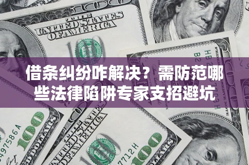 武汉借条纠纷咋解决？需防范哪些法律陷阱专家支招避坑