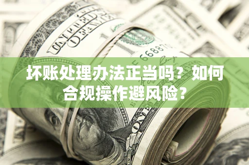 武汉坏账处理办法正当吗？如何合规操作避风险？