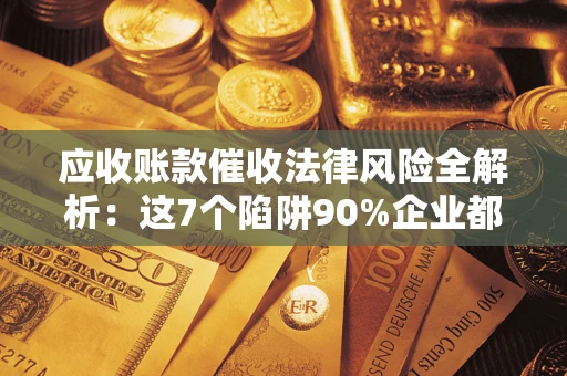 武汉应收账款催收法律风险全解析：这7个陷阱90%企业都踩过（含合规应对指南）