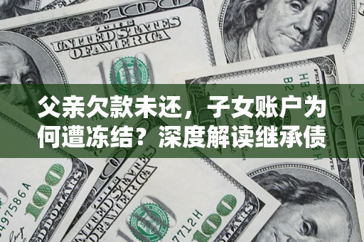 武汉父亲欠款未还，子女账户为何遭冻结？深度解读继承债务迷局
