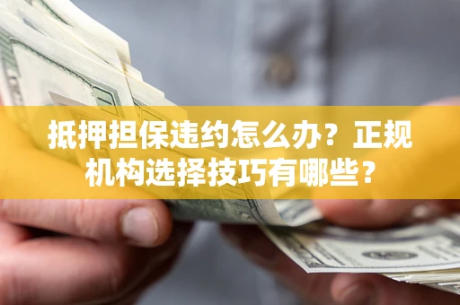 武汉抵押担保违约怎么办？正规机构选择技巧有哪些？
