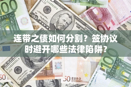 武汉连带之债如何分割？签协议时避开哪些法律陷阱？