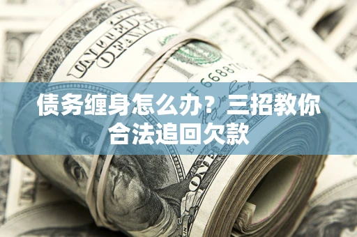 武汉债务缠身怎么办？三招教你合法追回欠款
