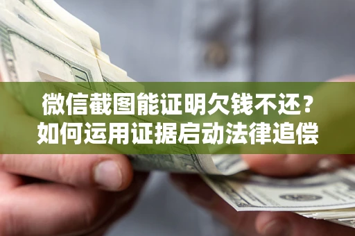 武汉微信截图能证明欠钱不还？如何运用证据启动法律追偿程序？