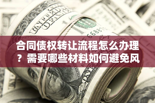 武汉合同债权转让流程怎么办理？需要哪些材料如何避免风险？